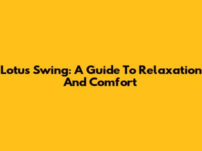 Lotus Swing: A Guide To Relaxation And Comfort