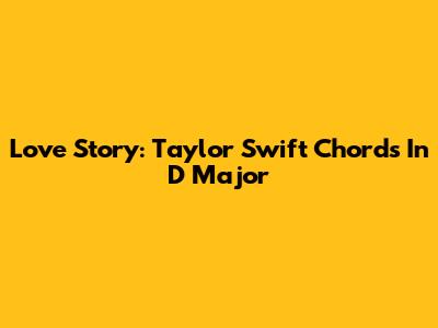 Love Story: Taylor Swift Chords In D Major