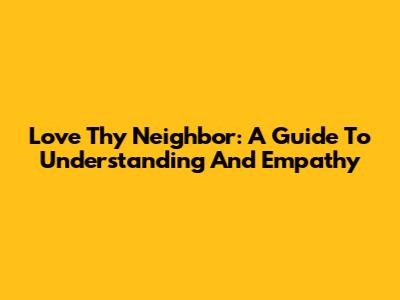 Love Thy Neighbor: A Guide To Understanding And Empathy