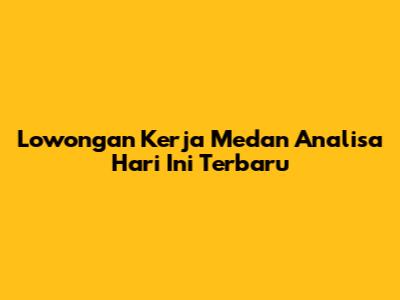 Lowongan Kerja Medan Analisa Hari Ini Terbaru