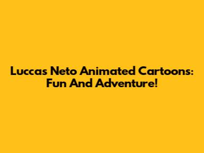 Luccas Neto Animated Cartoons: Fun And Adventure!