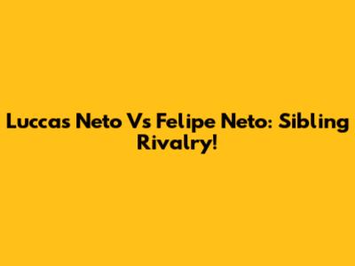 Luccas Neto Vs Felipe Neto: Sibling Rivalry!