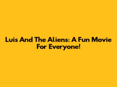 Luis And The Aliens: A Fun Movie For Everyone!