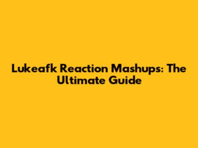 Lukeafk Reaction Mashups: The Ultimate Guide