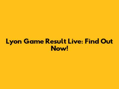 Lyon Game Result Live: Find Out Now!