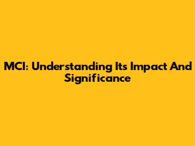 MCI: Understanding Its Impact And Significance