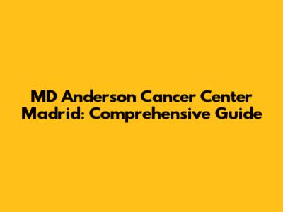 MD Anderson Cancer Center Madrid: Comprehensive Guide