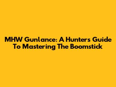 MHW Gunlance: A Hunter's Guide To Mastering The Boomstick
