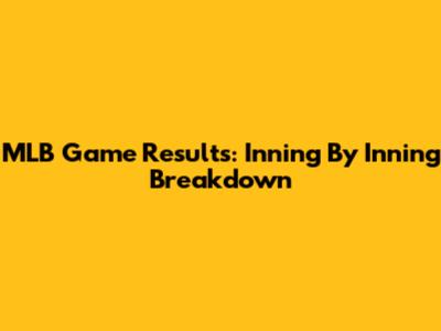 MLB Game Results: Inning By Inning Breakdown
