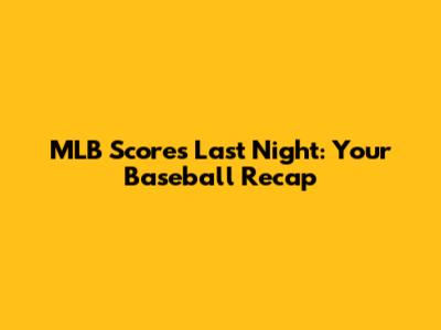 MLB Scores Last Night: Your Baseball Recap