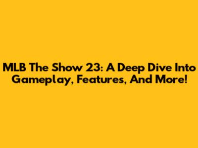 MLB The Show 23: A Deep Dive Into Gameplay, Features, And More!