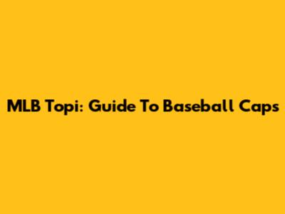 MLB Topi: Guide To Baseball Caps