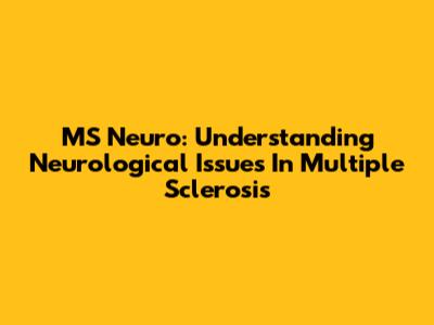 MS Neuro: Understanding Neurological Issues In Multiple Sclerosis