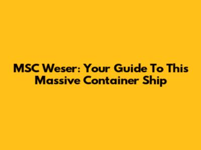 MSC Weser: Your Guide To This Massive Container Ship