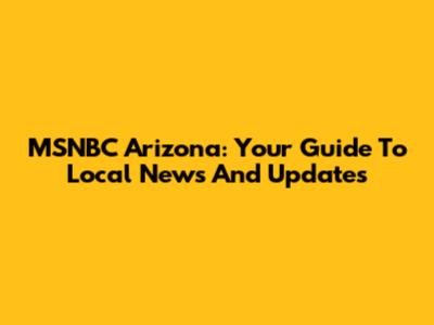 MSNBC Arizona: Your Guide To Local News And Updates