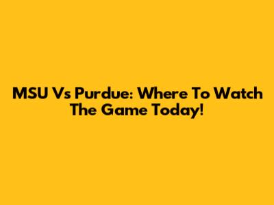 MSU Vs Purdue: Where To Watch The Game Today!
