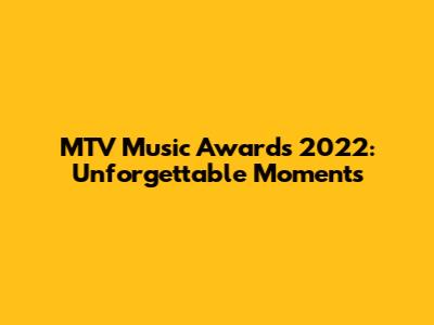 MTV Music Awards 2022: Unforgettable Moments
