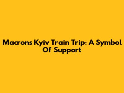 Macron's Kyiv Train Trip: A Symbol Of Support