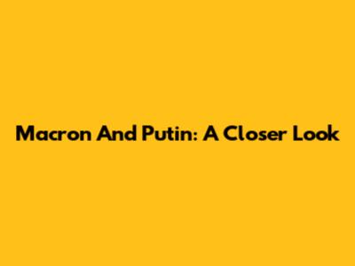 Macron And Putin: A Closer Look