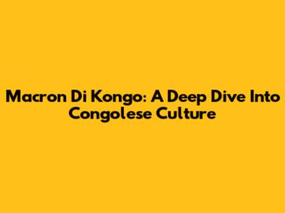 Macron Di Kongo: A Deep Dive Into Congolese Culture