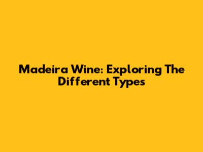 Madeira Wine: Exploring The Different Types