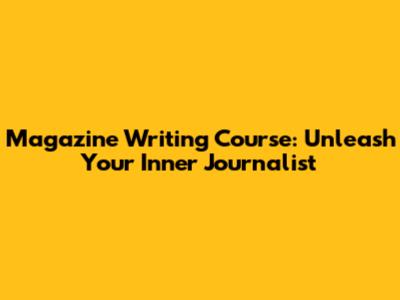 Magazine Writing Course: Unleash Your Inner Journalist