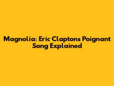 Magnolia: Eric Clapton's Poignant Song Explained