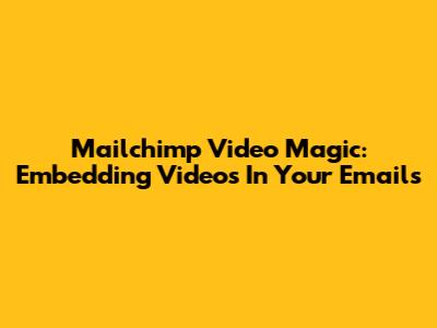 Mailchimp Video Magic: Embedding Videos In Your Emails