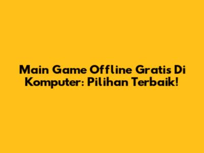 Main Game Offline Gratis Di Komputer: Pilihan Terbaik!
