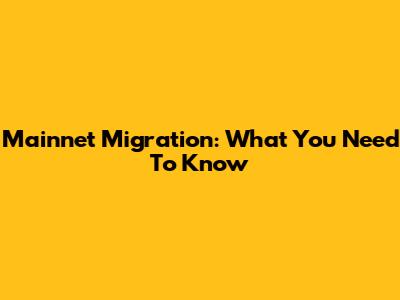 Mainnet Migration: What You Need To Know