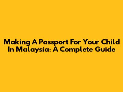 Making A Passport For Your Child In Malaysia: A Complete Guide