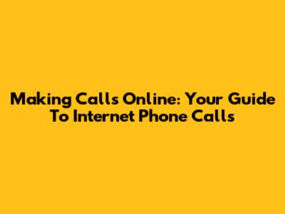 Making Calls Online: Your Guide To Internet Phone Calls