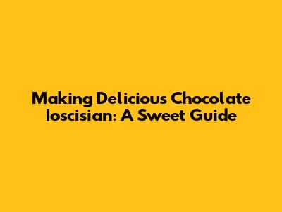 Making Delicious Chocolate Ioscisian: A Sweet Guide