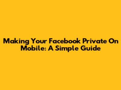 Making Your Facebook Private On Mobile: A Simple Guide