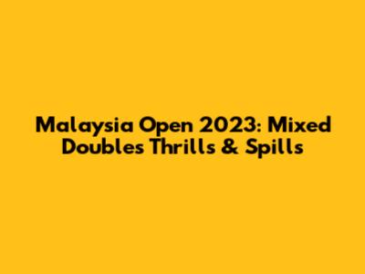 Malaysia Open 2023: Mixed Doubles Thrills & Spills