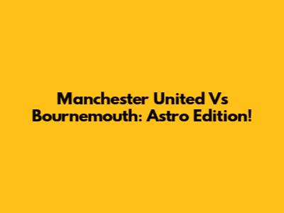 Manchester United Vs Bournemouth: Astro Edition!