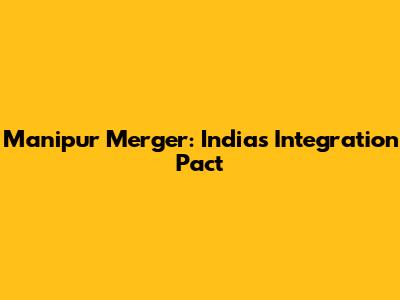 Manipur Merger: India's Integration Pact