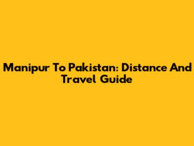 Manipur To Pakistan: Distance And Travel Guide
