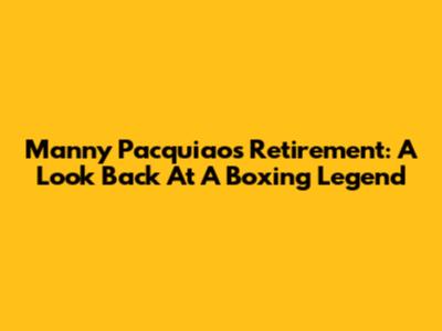Manny Pacquiao's Retirement: A Look Back At A Boxing Legend