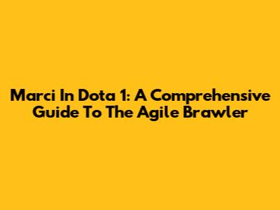 Marci In Dota 1: A Comprehensive Guide To The Agile Brawler