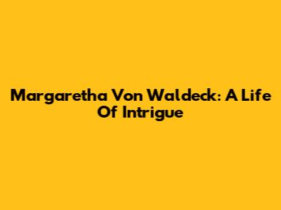 Margaretha Von Waldeck: A Life Of Intrigue