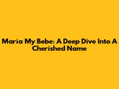 Maria My Bebe: A Deep Dive Into A Cherished Name