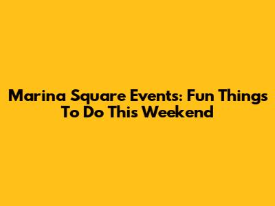 Marina Square Events: Fun Things To Do This Weekend