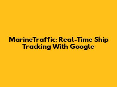 MarineTraffic: Real-Time Ship Tracking With Google