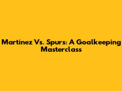 Martinez Vs. Spurs: A Goalkeeping Masterclass