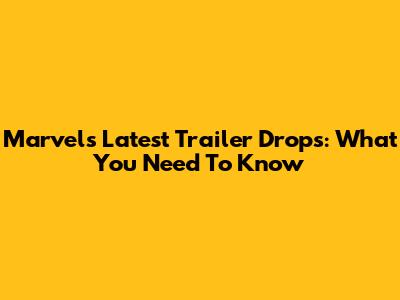 Marvel's Latest Trailer Drops: What You Need To Know