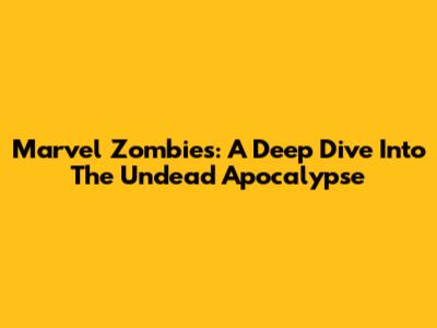 Marvel Zombies: A Deep Dive Into The Undead Apocalypse