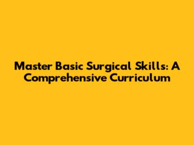 Master Basic Surgical Skills: A Comprehensive Curriculum