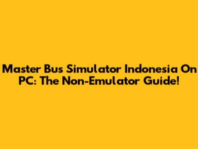 Master Bus Simulator Indonesia On PC: The Non-Emulator Guide!