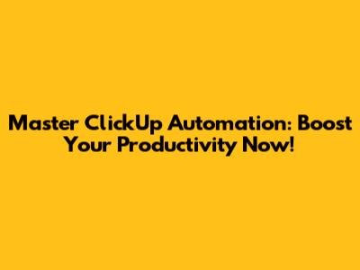 Master ClickUp Automation: Boost Your Productivity Now!